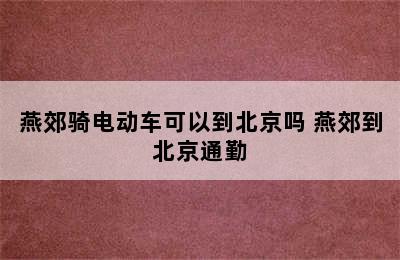 燕郊骑电动车可以到北京吗 燕郊到北京通勤